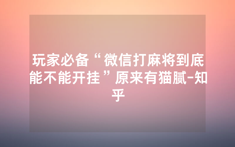 玩家必备“微信打麻将到底能不能开挂”原来有猫腻-知乎