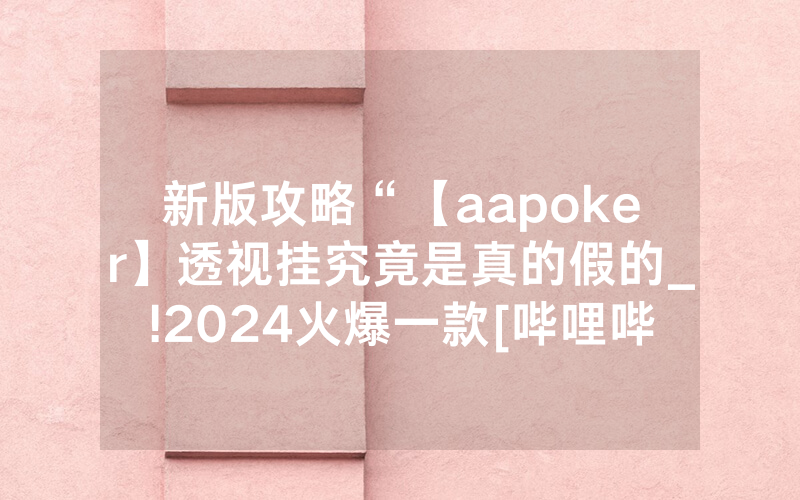 新版攻略“【aapoker】透视挂究竟是真的假的_!2024火爆一款[哔哩哔哩]
