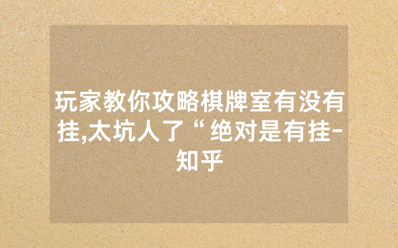 玩家教你攻略棋牌室有没有挂,太坑人了“绝对是有挂-知乎