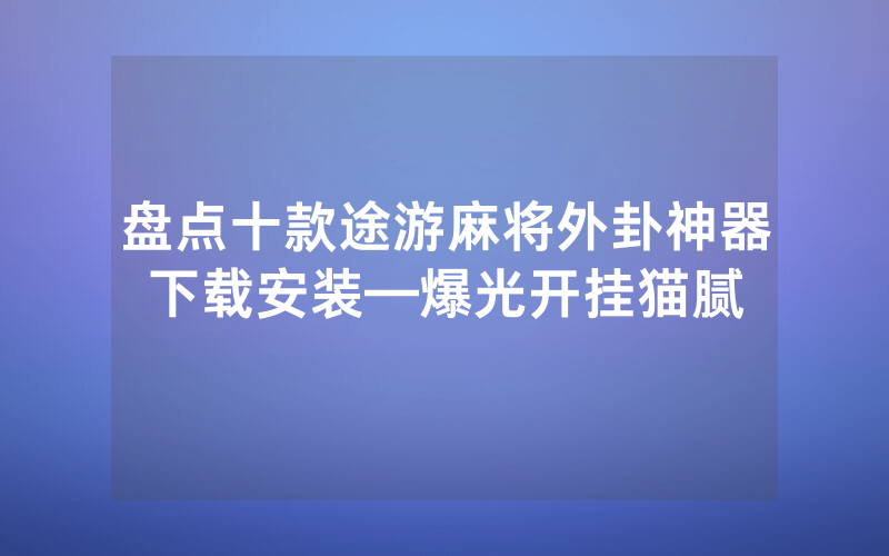 盘点十款途游麻将外卦神器下载安装—爆光开挂猫腻