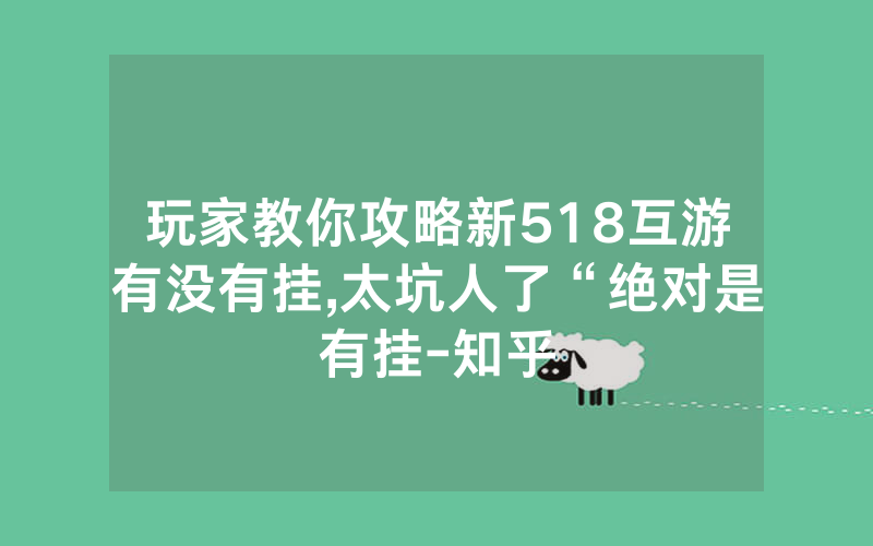 玩家教你攻略新518互游有没有挂,太坑人了“绝对是有挂-知乎