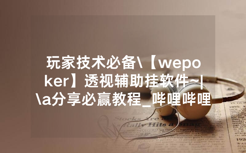 玩家技术必备\【wepoker】透视辅助挂软件~|\a分享必赢教程_哔哩哔哩