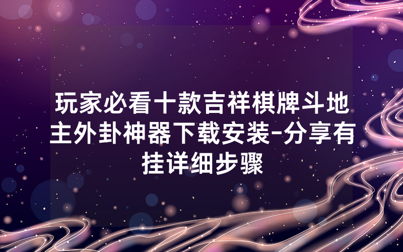 玩家必看十款吉祥棋牌斗地主外卦神器下载安装-分享有挂详细步骤
