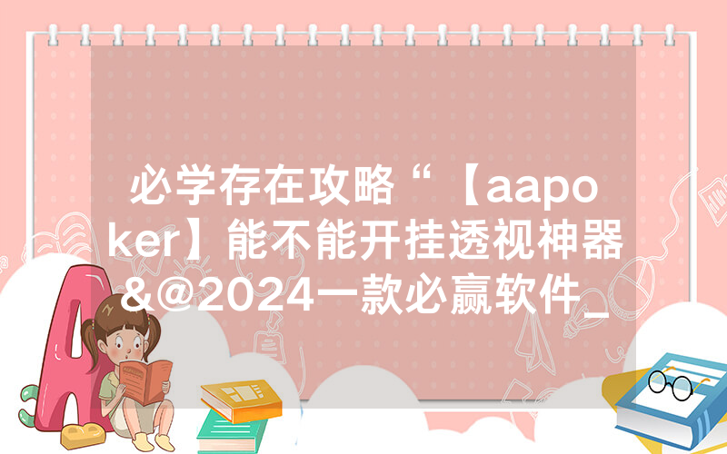 必学存在攻略“【aapoker】能不能开挂透视神器&@2024一款必赢软件_哔哩哔哩