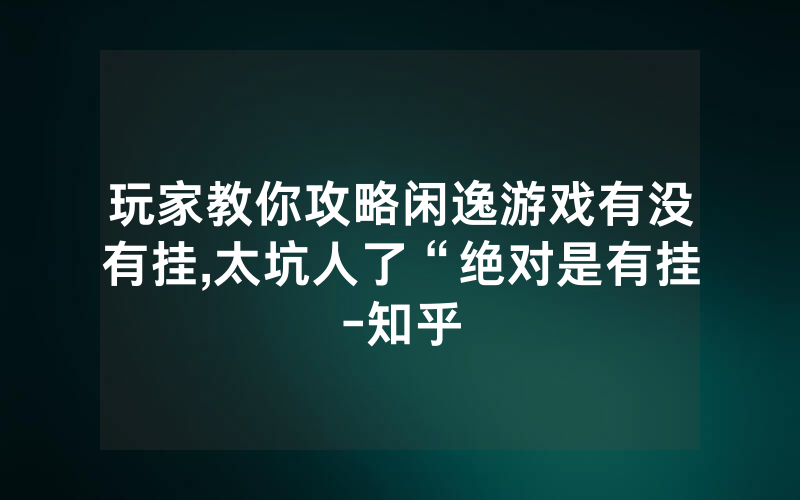 玩家教你攻略闲逸游戏有没有挂,太坑人了“绝对是有挂-知乎