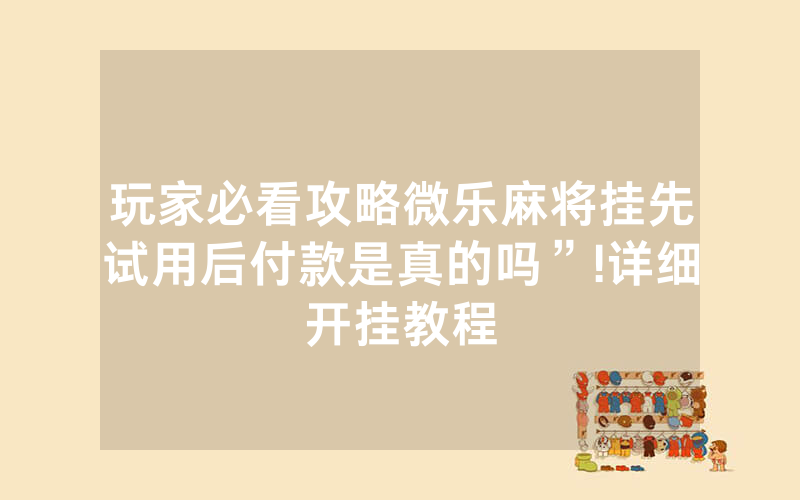 玩家必看攻略微乐麻将挂先试用后付款是真的吗”!详细开挂教程
