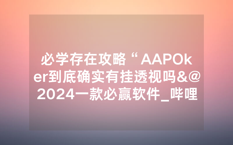 必学存在攻略“AAPOker到底确实有挂透视吗&@2024一款必赢软件_哔哩哔哩