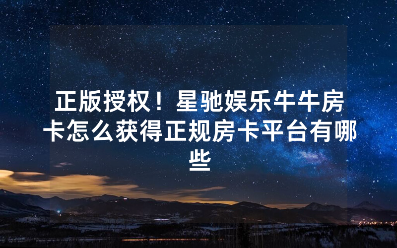 正版授权！星驰娱乐牛牛房卡怎么获得正规房卡平台有哪些