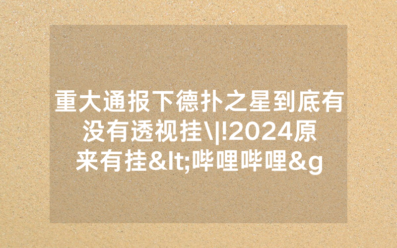 重大通报下德扑之星到底有没有透视挂\|!2024原来有挂<哔哩哔哩>