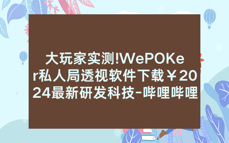 大玩家实测!WePOKer私人局透视软件下载￥2024最新研发科技-哔哩哔哩