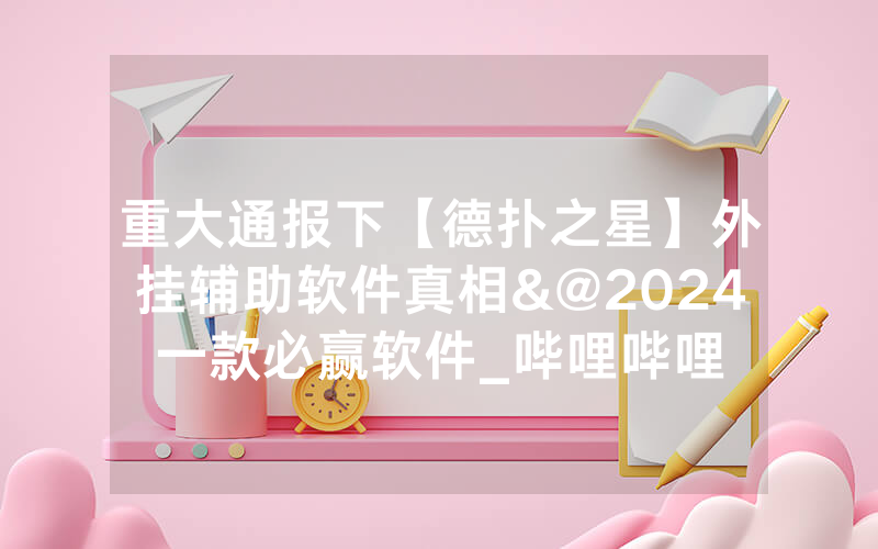 重大通报下【德扑之星】外挂辅助软件真相&@2024一款必赢软件_哔哩哔哩