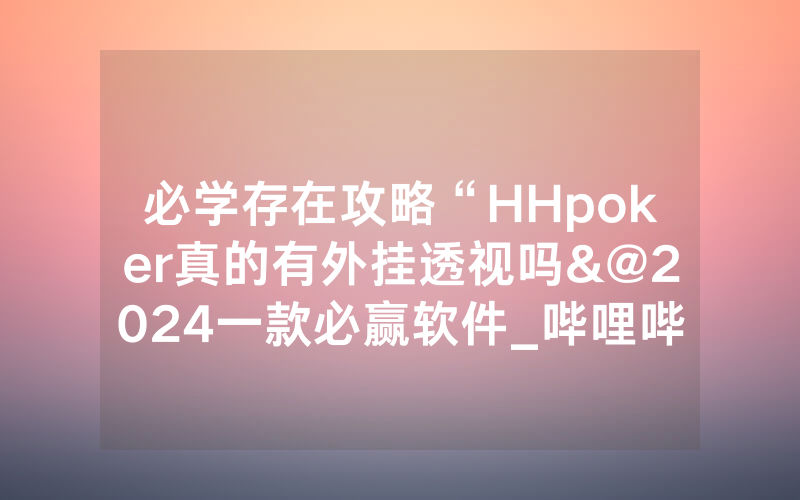 必学存在攻略“HHpoker真的有外挂透视吗&@2024一款必赢软件_哔哩哔哩