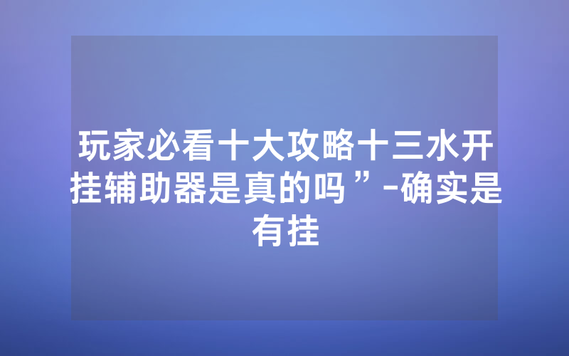 玩家必看十大攻略十三水开挂辅助器是真的吗”-确实是有挂