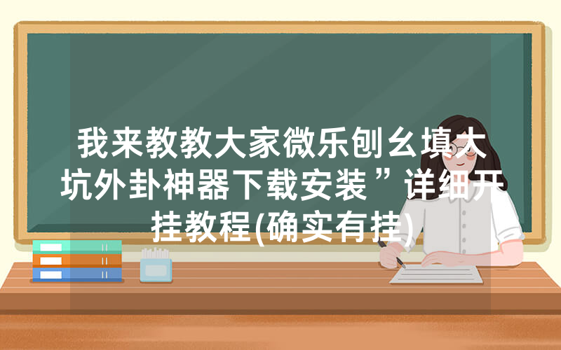 我来教教大家微乐刨幺填大坑外卦神器下载安装”详细开挂教程(确实有挂)