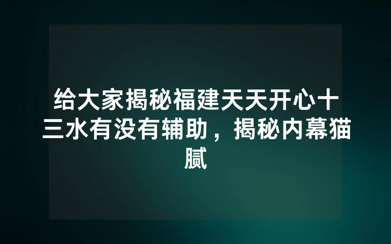 给大家揭秘福建天天开心十三水有没有辅助，揭秘内幕猫腻
