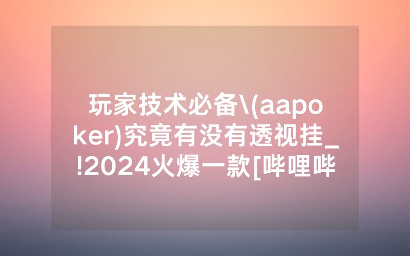 玩家技术必备\(aapoker)究竟有没有透视挂_!2024火爆一款[哔哩哔哩]