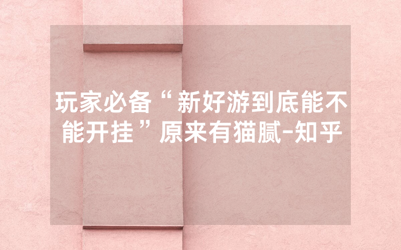 玩家必备“新好游到底能不能开挂”原来有猫腻-知乎