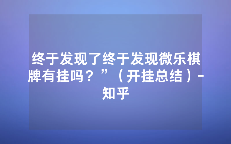 终于发现了终于发现微乐棋牌有挂吗？”（开挂总结）-知乎