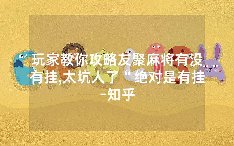 玩家教你攻略友聚麻将有没有挂,太坑人了“绝对是有挂-知乎
