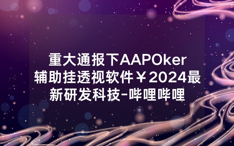 重大通报下AAPOker辅助挂透视软件¥2024最新研发科技-哔哩哔哩