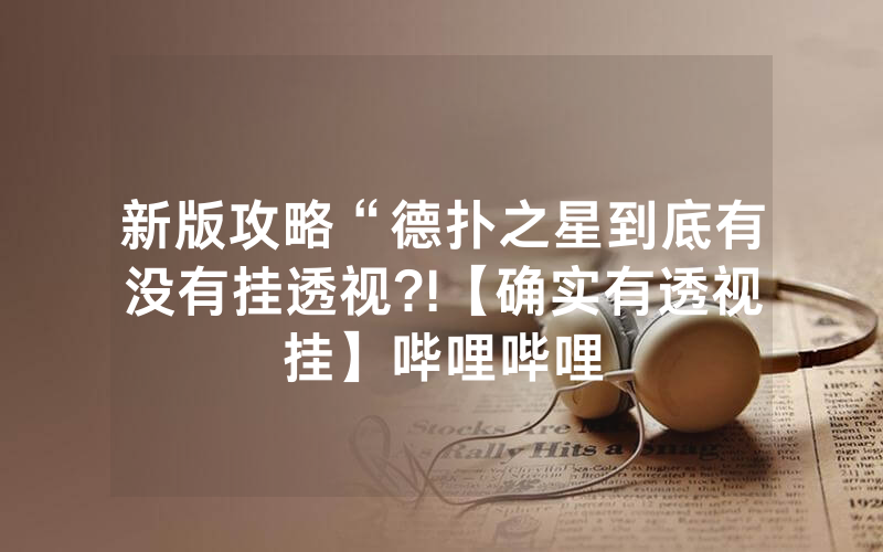 新版攻略“德扑之星到底有没有挂透视?!【确实有透视挂】哔哩哔哩