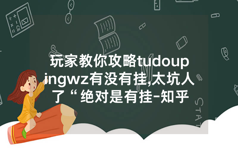 玩家教你攻略tudoupingwz有没有挂,太坑人了“绝对是有挂-知乎