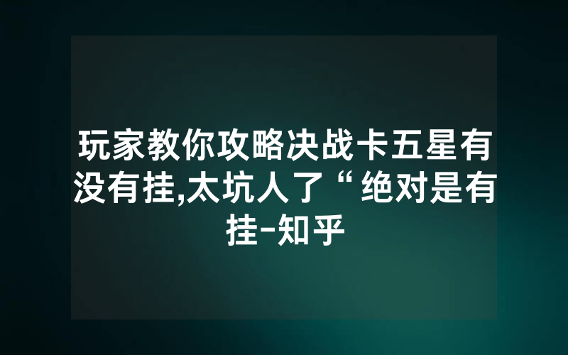 玩家教你攻略决战卡五星有没有挂,太坑人了“绝对是有挂-知乎