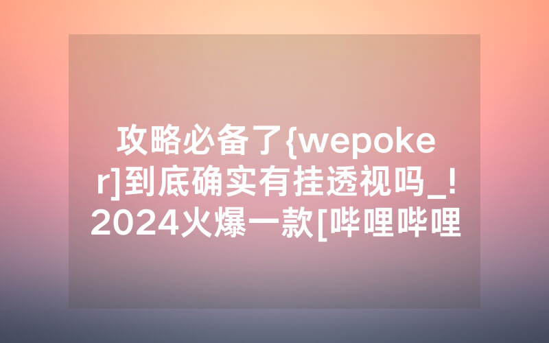 攻略必备了{wepoker]到底确实有挂透视吗_!2024火爆一款[哔哩哔哩]