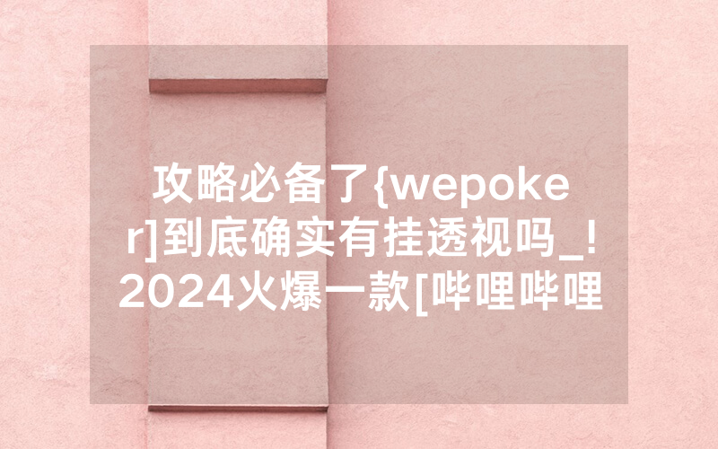 攻略必备了{wepoker]到底确实有挂透视吗_!2024火爆一款[哔哩哔哩]