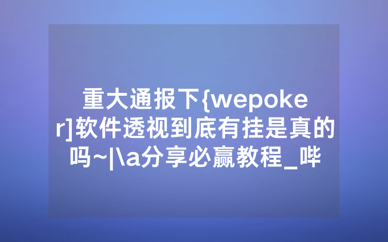 重大通报下{wepoker]软件透视到底有挂是真的吗~|\a分享必赢教程_哔哩哔哩
