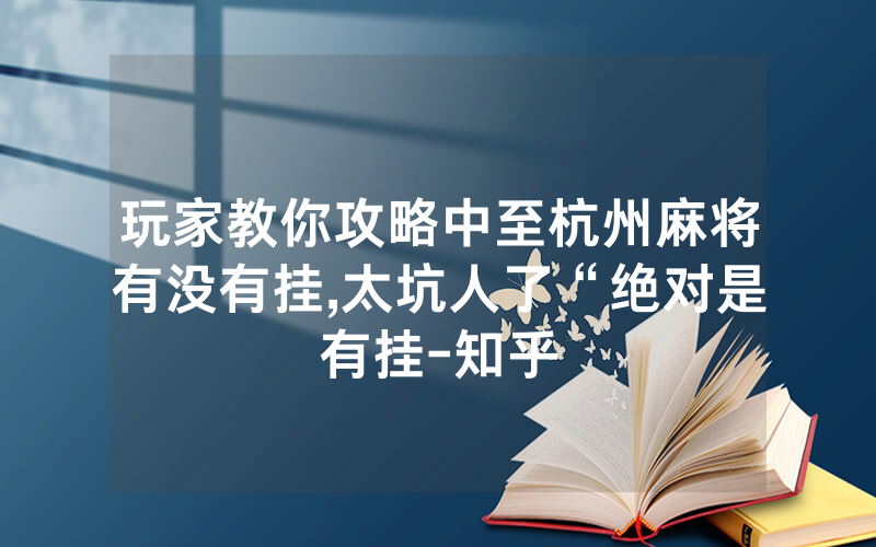 玩家教你攻略中至杭州麻将有没有挂,太坑人了“绝对是有挂-知乎