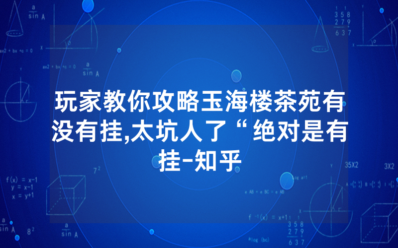 玩家教你攻略玉海楼茶苑有没有挂,太坑人了“绝对是有挂-知乎