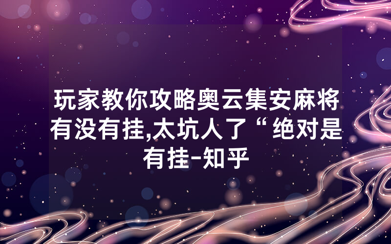 玩家教你攻略奥云集安麻将有没有挂,太坑人了“绝对是有挂-知乎