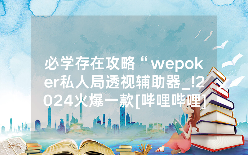 必学存在攻略“wepoker私人局透视辅助器_!2024火爆一款[哔哩哔哩]