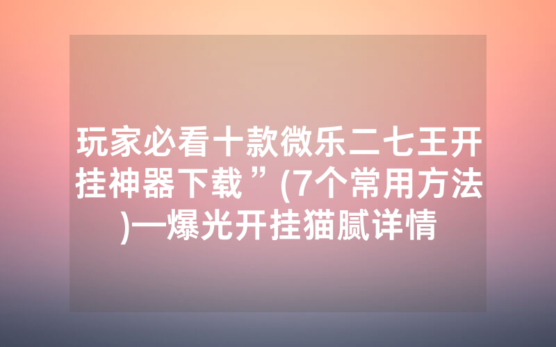 玩家必看十款微乐二七王开挂神器下载”(7个常用方法)—爆光开挂猫腻详情