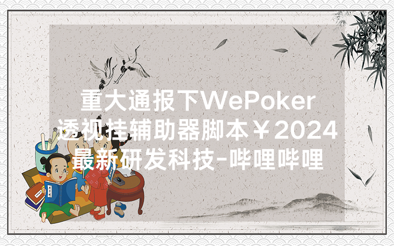 重大通报下WePoker透视挂辅助器脚本￥2024最新研发科技-哔哩哔哩