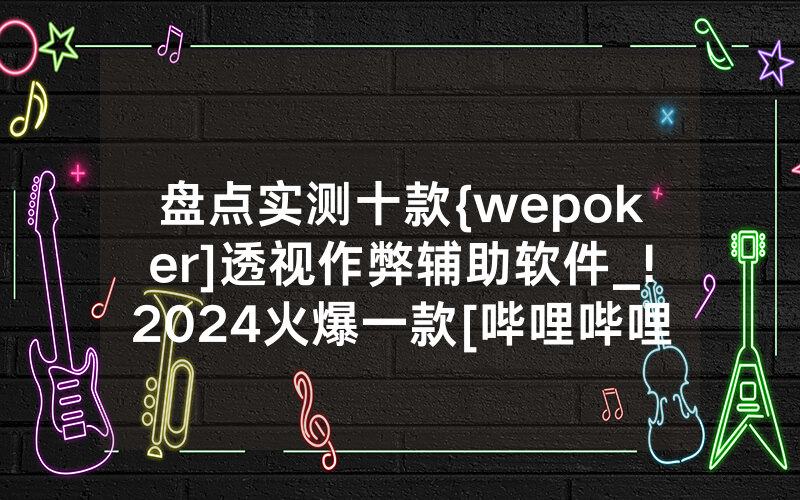 盘点实测十款{wepoker]透视作弊辅助软件_!2024火爆一款[哔哩哔哩]