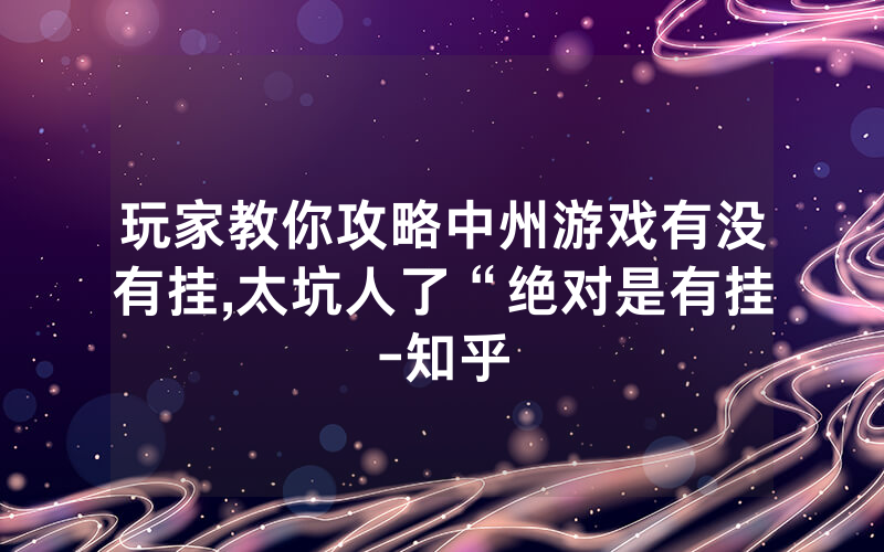 玩家教你攻略中州游戏有没有挂,太坑人了“绝对是有挂-知乎