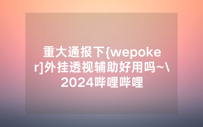 重大通报下{wepoker]外挂透视辅助好用吗~\2024哔哩哔哩