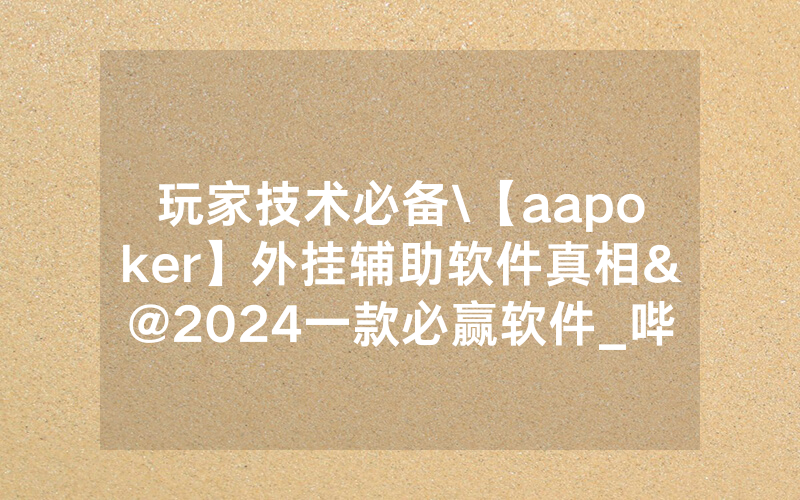 玩家技术必备\【aapoker】外挂辅助软件真相&@2024一款必赢软件_哔哩哔哩