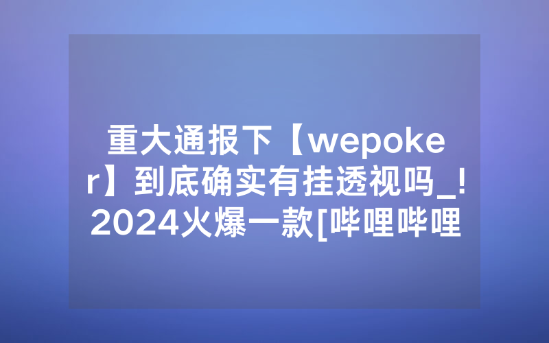 重大通报下【wepoker】到底确实有挂透视吗_!2024火爆一款[哔哩哔哩]
