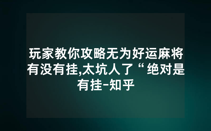 玩家教你攻略无为好运麻将有没有挂,太坑人了“绝对是有挂-知乎