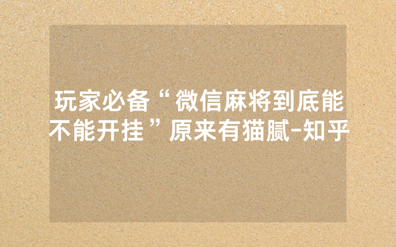玩家必备“微信麻将到底能不能开挂”原来有猫腻-知乎
