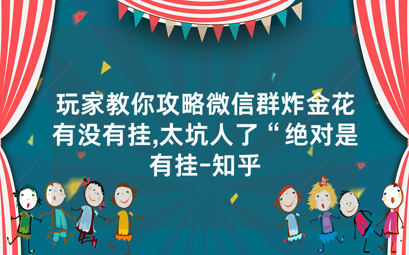 玩家教你攻略微信群炸金花有没有挂,太坑人了“绝对是有挂-知乎