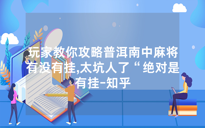 玩家教你攻略普洱南中麻将有没有挂,太坑人了“绝对是有挂-知乎
