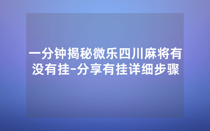 一分钟揭秘微乐四川麻将有没有挂-分享有挂详细步骤