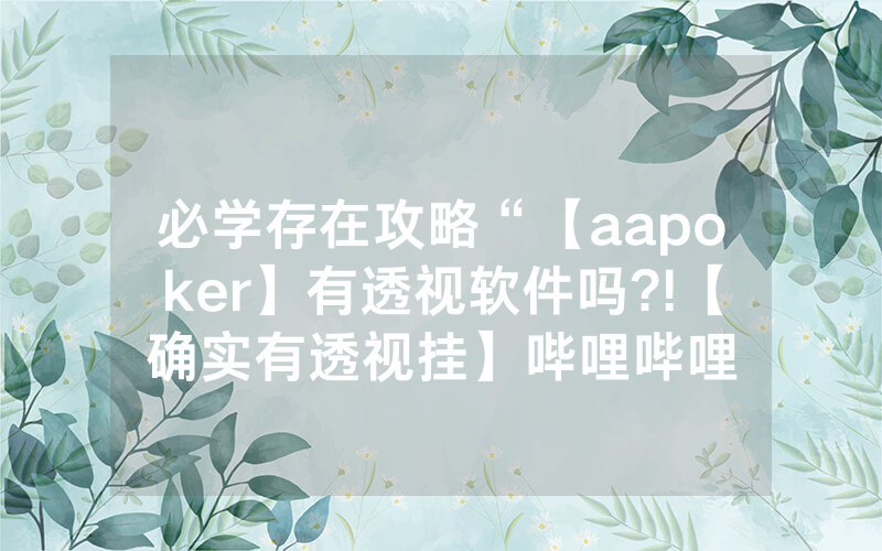 必学存在攻略“【aapoker】有透视软件吗?!【确实有透视挂】哔哩哔哩