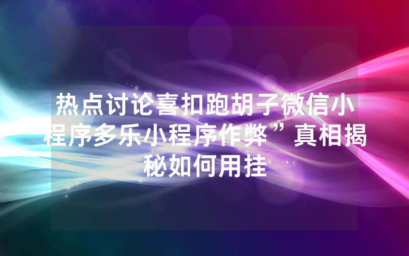 热点讨论喜扣跑胡子微信小程序多乐小程序作弊”真相揭秘如何用挂