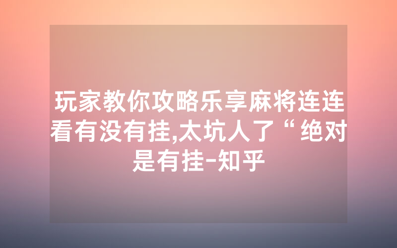 玩家教你攻略乐享麻将连连看有没有挂,太坑人了“绝对是有挂-知乎