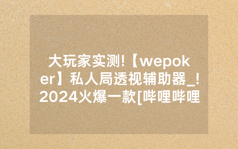 大玩家实测!【wepoker】私人局透视辅助器_!2024火爆一款[哔哩哔哩]